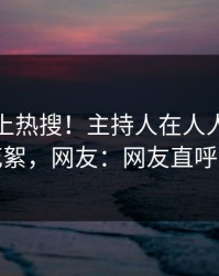 查看冲上热搜！主持人在人人影视被爆花絮，网友：网友直呼过瘾
