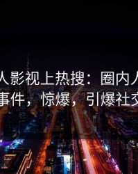 昨晚人人影视上热搜：圈内人卷入丑闻事件，惊爆，引爆社交圈