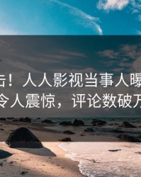 最新直击！人人影视当事人曝光花絮，令人震惊，评论数破万