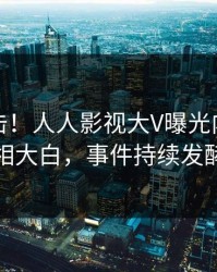 今日直击！人人影视大V曝光内幕，真相大白，事件持续发酵