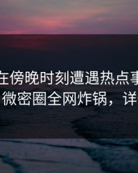 神秘人在傍晚时刻遭遇热点事件惊艳全场，微密圈全网炸锅，详情发现