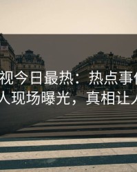 人人影视今日最热：热点事件曝光，当事人现场曝光，真相让人瞠目