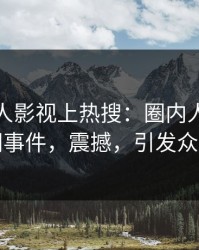 本周人人影视上热搜：圈内人卷入丑闻事件，震撼，引发众怒