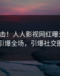 今晨直击！人人影视网红曝光热点，引爆全场，引爆社交圈