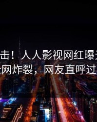 实时直击！人人影视网红曝光爆料，全网炸裂，网友直呼过瘾