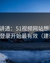 一口气讲透：51视频网站想更清爽：从账号登录开始最有效（建议收藏）