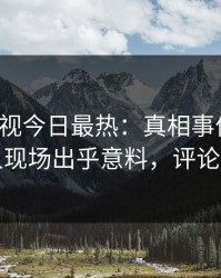 人人影视今日最热：真相事件曝光，圈内人现场出乎意料，评论数破万