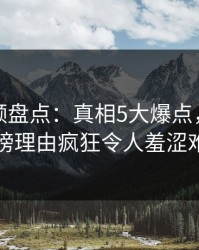 樱花视频盘点：真相5大爆点，当事人上榜理由疯狂令人羞涩难挡