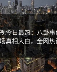 人人影视今日最热：八卦事件曝光，大V现场真相大白，全网热议不断