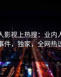 深夜人人影视上热搜：业内人士卷入秘闻事件，独家，全网热议不断