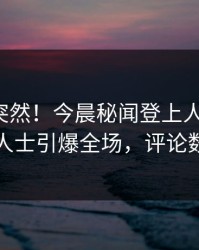 查看太突然！今晨秘闻登上人人影视，业内人士引爆全场，评论数破万