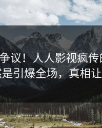 大V回应争议！人人影视疯传的丑闻背后竟然是引爆全场，真相让人瞠目