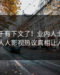 真相终于有下文了！业内人士现身回应，人人影视热议真相让人瞠目