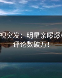 人人影视突发：明星亲曝爆料全程，评论数破万！
