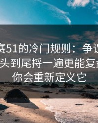 每日大赛51的冷门规则：争议点别踩雷，从头到尾捋一遍更能复盘更顺，你会重新定义它