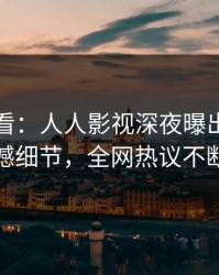 限时查看：人人影视深夜曝出猛料震撼细节，全网热议不断