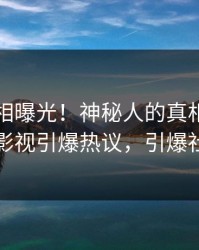 昨晚真相曝光！神秘人的真相事件在人人影视引爆热议，引爆社交圈