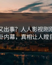 神秘人又出事？人人影视刚刚曝出八卦内幕，真相让人瞠目