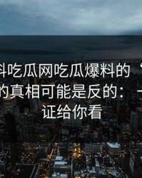 关于黑料吃瓜网吃瓜爆料的“爆料”： 你以为的真相可能是反的： 一步步验证给你看