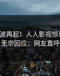 今日风波再起！人人影视惊现秘闻，明星无奈回应：网友直呼过瘾