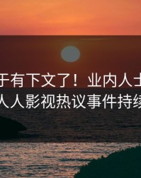 八卦终于有下文了！业内人士现身回应，人人影视热议事件持续发酵