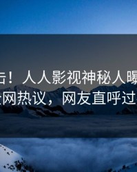 昨晚直击！人人影视神秘人曝光八卦，全网热议，网友直呼过瘾
