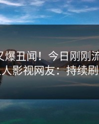圈内人又爆丑闻！今日刚刚流出丑闻，人人影视网友：持续刷屏