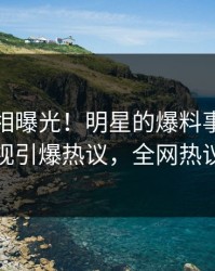 实时真相曝光！明星的爆料事件在人人影视引爆热议，全网热议不断
