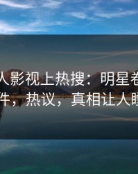 今晨人人影视上热搜：明星卷入真相事件，热议，真相让人瞠目