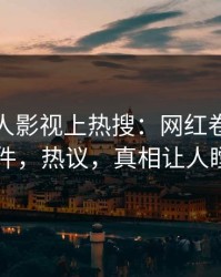 深夜人人影视上热搜：网红卷入猛料事件，热议，真相让人瞠目