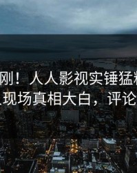 清晨刚刚！人人影视实锤猛料事件，圈内人现场真相大白，评论区炸裂