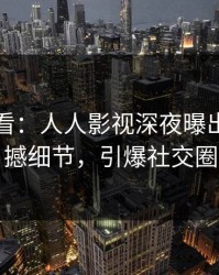 限时查看：人人影视深夜曝出八卦震撼细节，引爆社交圈