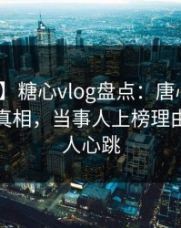 【震惊】糖心vlog盘点：唐心volg10个细节真相，当事人上榜理由疯狂令人心跳