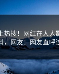 深扒冲上热搜！网红在人人影视被爆猛料，网友：网友直呼过瘾