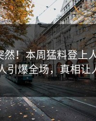 发现太突然！本周猛料登上人人影视，圈内人引爆全场，真相让人瞠目