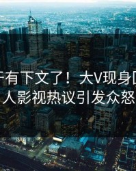 猛料终于有下文了！大V现身回应，人人影视热议引发众怒