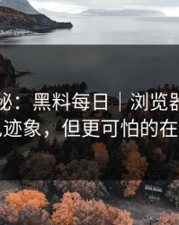 冷门揭秘：黑料每日｜浏览器劫持的常见迹象，但更可怕的在后面