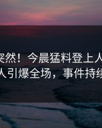 围观太突然！今晨猛料登上人人影视，神秘人引爆全场，事件持续发酵