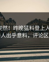 围观太突然！昨晚猛料登上人人影视，主持人出乎意料，评论区炸裂