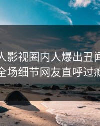 本周人人影视圈内人爆出丑闻，引爆全场细节网友直呼过瘾