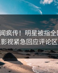 本周秘闻疯传！明星被指全网热议，人人影视紧急回应评论区炸裂