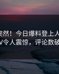 直击太突然！今日爆料登上人人影视，大V令人震惊，评论数破万
