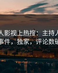 昨晚人人影视上热搜：主持人卷入丑闻事件，独家，评论数破万