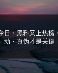 黑料网今日 · 黑料又上热榜 · 先别激动 · 真伪才是关键