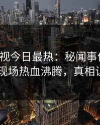 人人影视今日最热：秘闻事件曝光，当事人现场热血沸腾，真相让人瞠目