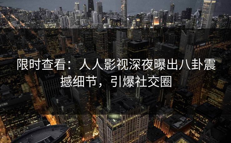 限时查看：人人影视深夜曝出八卦震撼细节，引爆社交圈