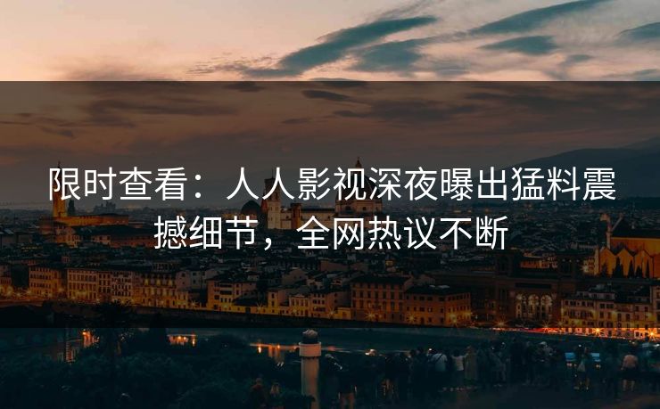 限时查看：人人影视深夜曝出猛料震撼细节，全网热议不断