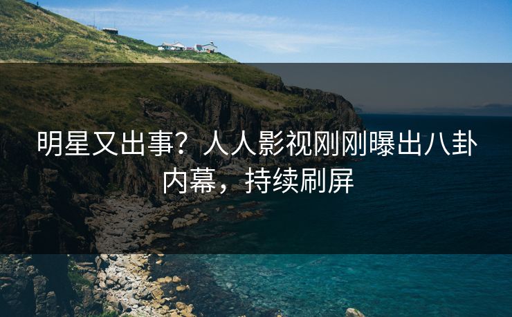 明星又出事？人人影视刚刚曝出八卦内幕，持续刷屏