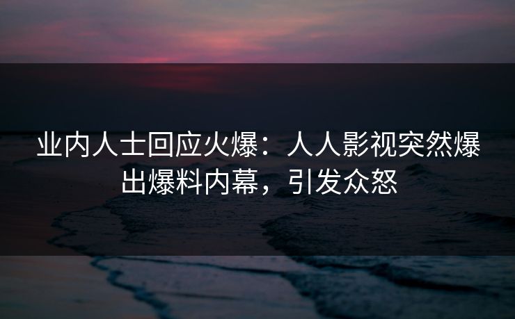 业内人士回应火爆：人人影视突然爆出爆料内幕，引发众怒