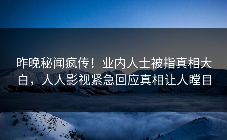 昨晚秘闻疯传！业内人士被指真相大白，人人影视紧急回应真相让人瞠目